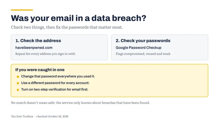 Was your email in a data breach? 1. Check the address at haveibeenpwned.com, repeating for every address you sign in with. 2. Check your passwords with Google Password Checkup, which flags compromised, reused and weak passwords. If you were caught in one: change that password everywhere you used it, use a different password for every account, and turn on two-step verification for email first. No match doesn't mean safe: the service only knows about breaches that have been found.